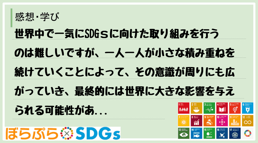 世界中で一気にSDGｓに向けた取り組みを行うのは難しいですが、一人一人が小さな積み重ねを続けて...