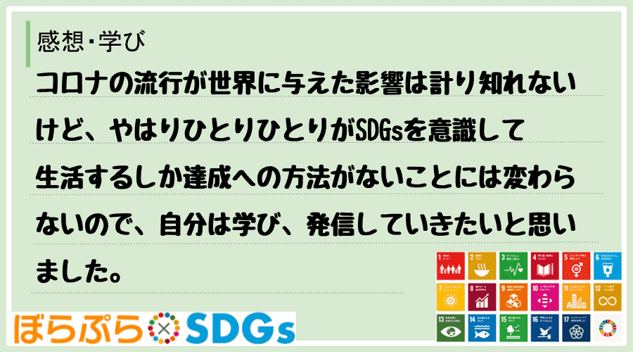 コロナの流行が世界に与えた影響は計り知れないけど、やはりひとりひとりがSDGsを意識して生活す...