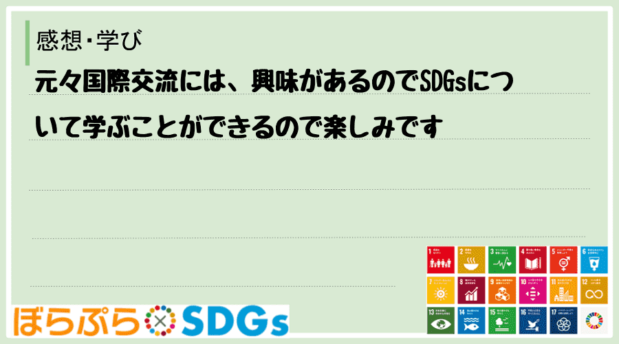 元々国際交流には、興味があるのでSDGsについて学ぶことができるので楽しみです❗