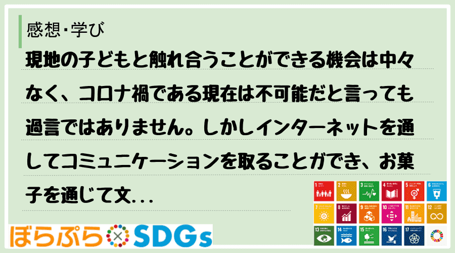 現地の子どもと触れ合うことができる機会は中々なく、コロナ禍である現在は不可能だと言っても過言で...