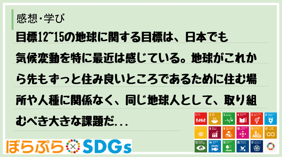 目標12~15の地球に関する目標は、日本でも気候変動を特に最近は感じている。地球がこれから先も...