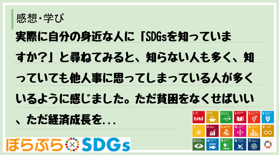 実際に自分の身近な人に「SDGsを知っていますか？」と尋ねてみると、知らない人も多く、知ってい...
