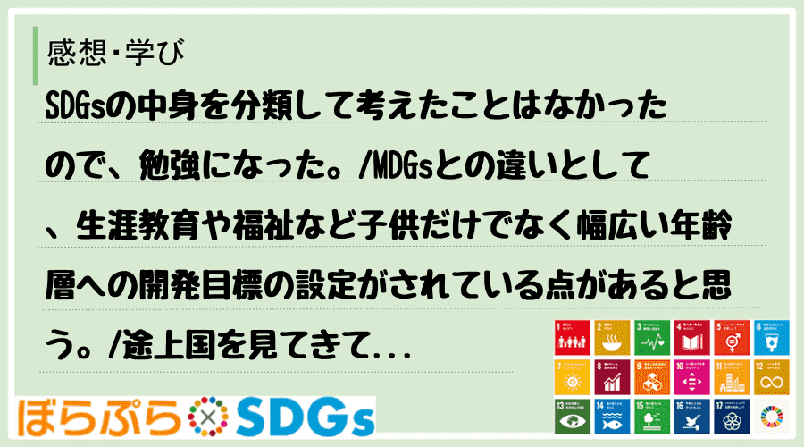 SDGsの中身を分類して考えたことはなかったので、勉強になった。
MDGsとの違いとして、生...