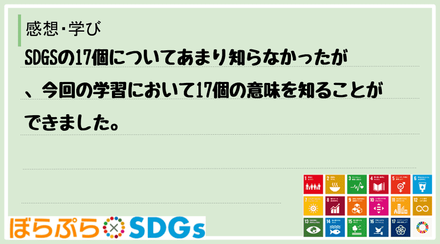 SDGSの17個についてあまり知らなかったが、今回の学習において17個の意味を知ることができました。