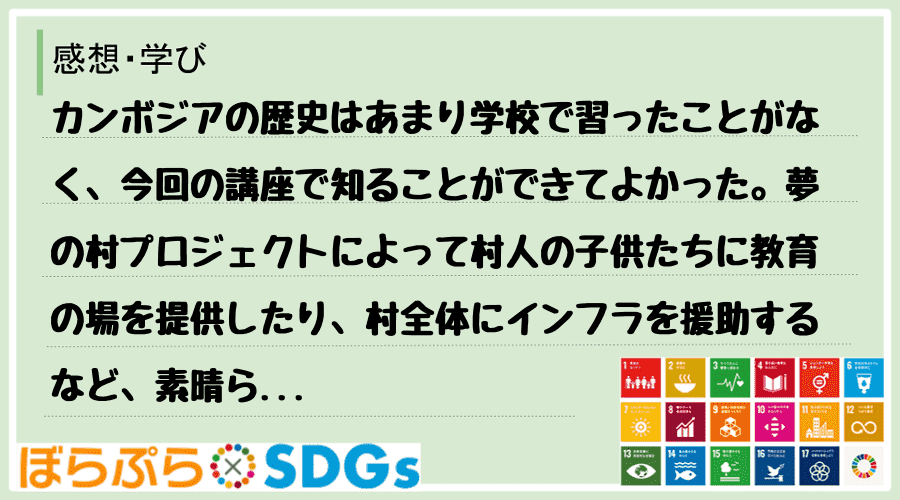 カンボジアの歴史はあまり学校で習ったことがなく、今回の講座で知ることができてよかった。夢の村プ...