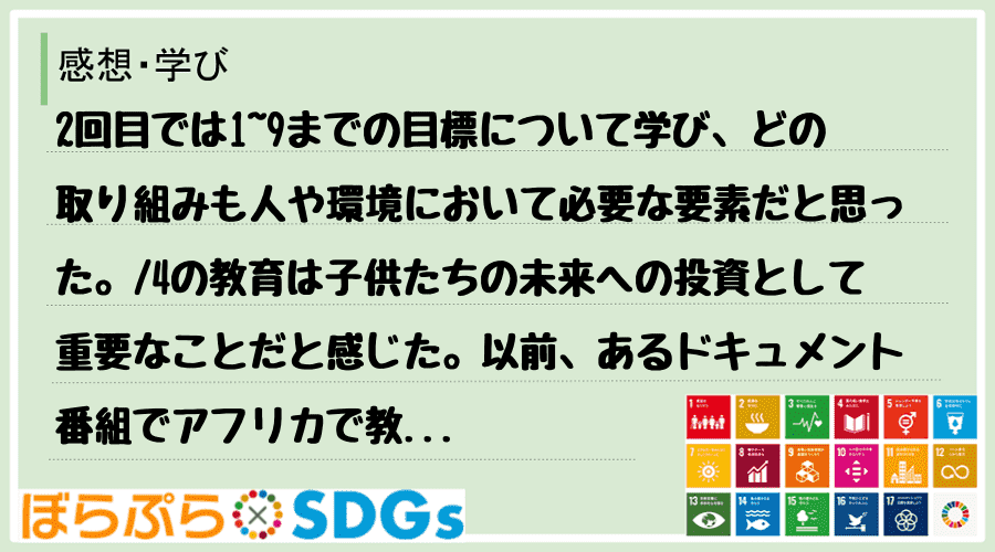 2回目では1~9までの目標について学び、どの取り組みも人や環境において必要な要素だと思った。
...