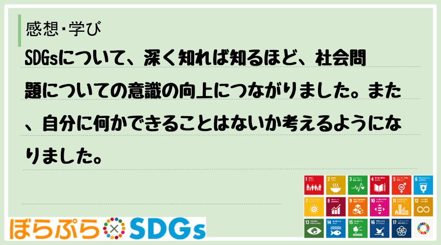 SDGsについて、深く知れば知るほど、社会問題についての意識の向上につながりました。また、自分...