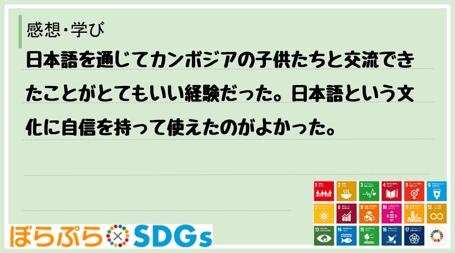 日本語を通じてカンボジアの子供たちと交流できたことがとてもいい経験だった。日本語という文化に自...