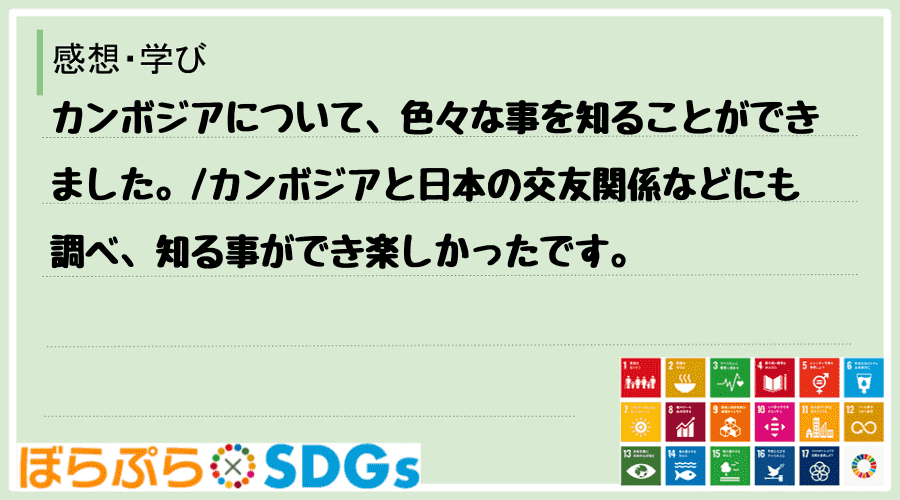 カンボジアについて、色々な事を知ることができました。
カンボジアと日本の交友関係などにも調べ...